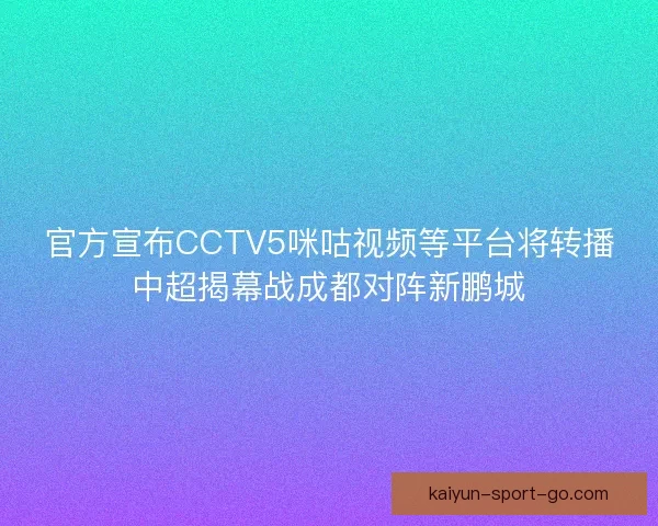 官方宣布CCTV5咪咕视频等平台将转播中超揭幕战成都对阵新鹏城