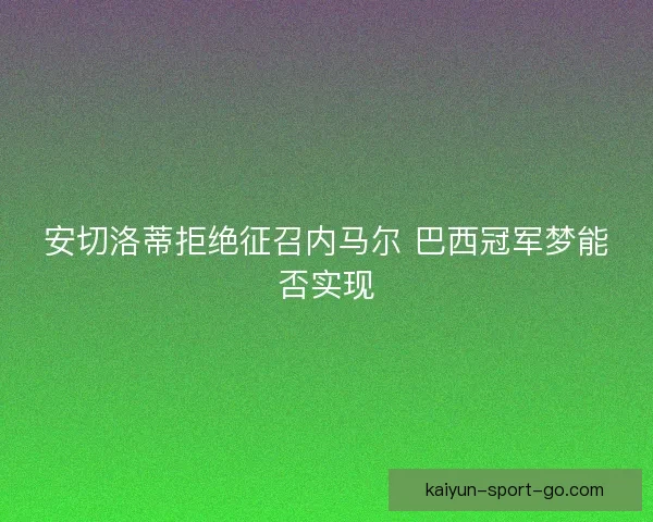安切洛蒂拒绝征召内马尔 巴西冠军梦能否实现