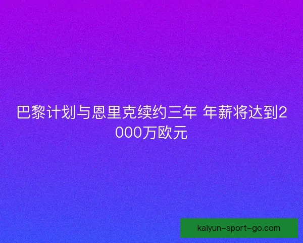 巴黎计划与恩里克续约三年 年薪将达到2000万欧元