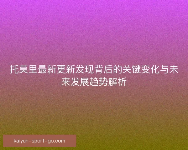 托莫里最新更新发现背后的关键变化与未来发展趋势解析