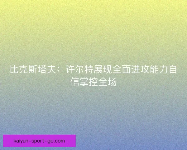 比克斯塔夫：许尔特展现全面进攻能力自信掌控全场