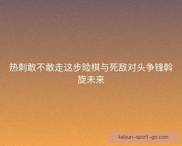 热刺敢不敢走这步险棋与死敌对头争锋斡旋未来