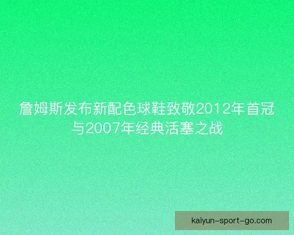 詹姆斯发布新配色球鞋致敬2012年首冠与2007年经典活塞之战