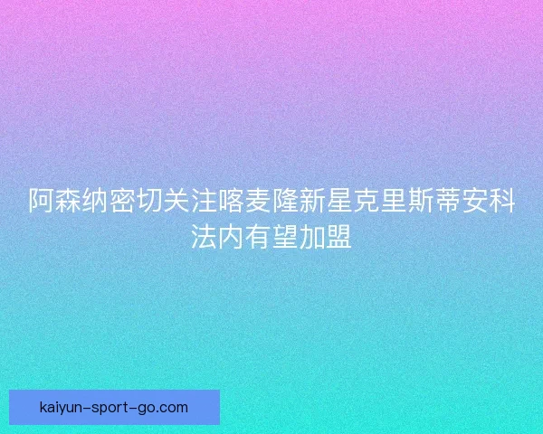 阿森纳密切关注喀麦隆新星克里斯蒂安科法内有望加盟