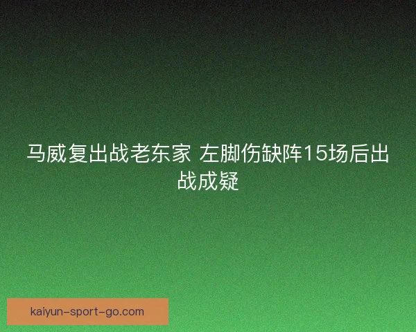 马威复出战老东家 左脚伤缺阵15场后出战成疑