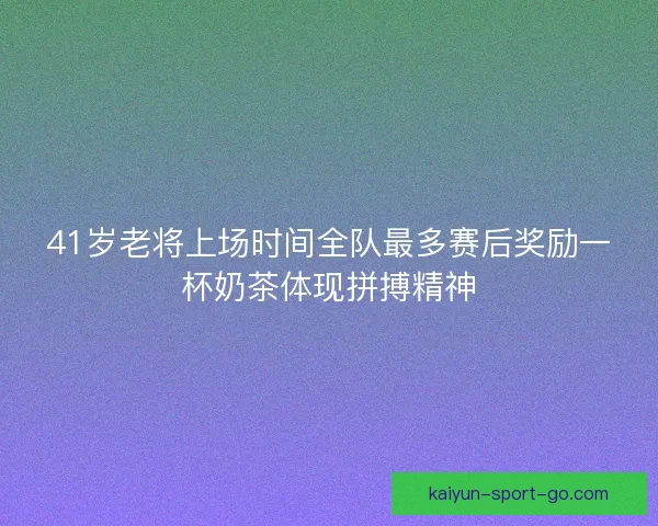 41岁老将上场时间全队最多赛后奖励一杯奶茶体现拼搏精神