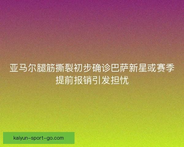 亚马尔腿筋撕裂初步确诊巴萨新星或赛季提前报销引发担忧