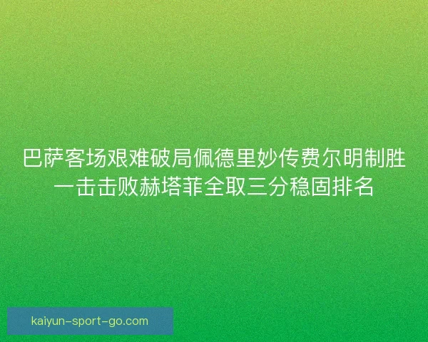 巴萨客场艰难破局佩德里妙传费尔明制胜一击击败赫塔菲全取三分稳固排名
