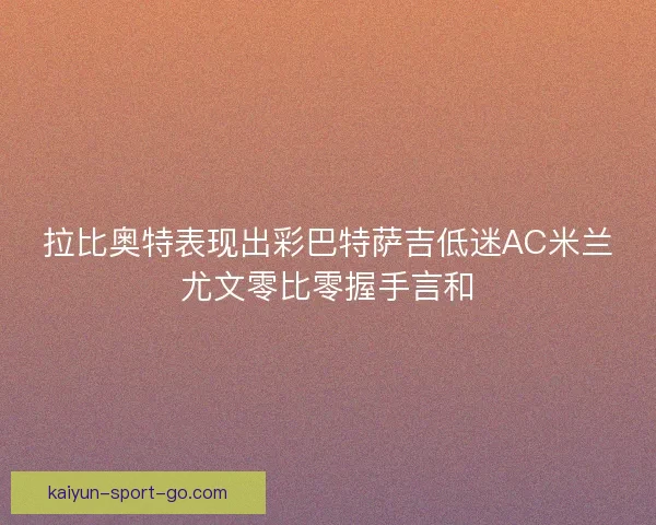 拉比奥特表现出彩巴特萨吉低迷AC米兰尤文零比零握手言和