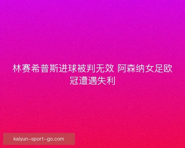 林赛希普斯进球被判无效 阿森纳女足欧冠遭遇失利