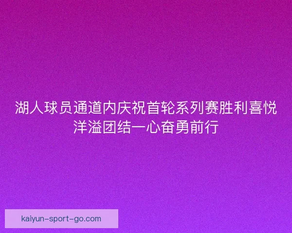 湖人球员通道内庆祝首轮系列赛胜利喜悦洋溢团结一心奋勇前行