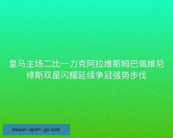 皇马主场二比一力克阿拉维斯姆巴佩维尼修斯双星闪耀延续争冠强势步伐