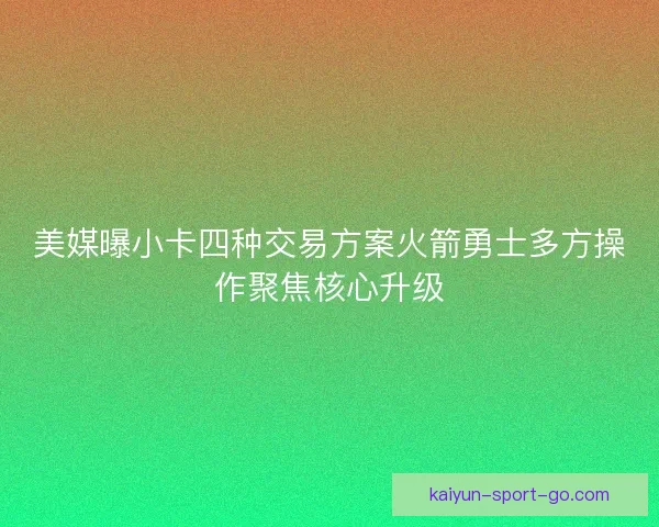 美媒曝小卡四种交易方案火箭勇士多方操作聚焦核心升级