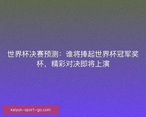 世界杯决赛预测：谁将捧起世界杯冠军奖杯，精彩对决即将上演