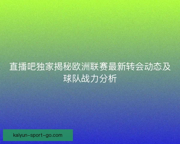 直播吧独家揭秘欧洲联赛最新转会动态及球队战力分析
