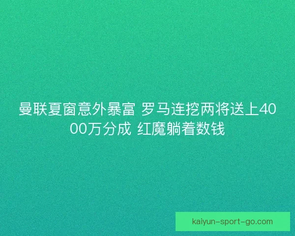 曼联夏窗意外暴富 罗马连挖两将送上4000万分成 红魔躺着数钱