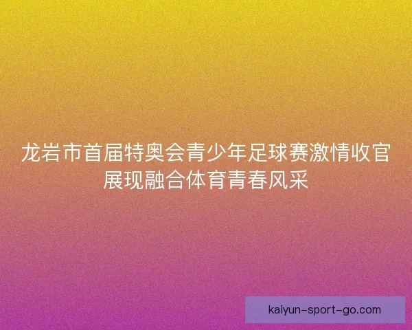 龙岩市首届特奥会青少年足球赛激情收官展现融合体育青春风采