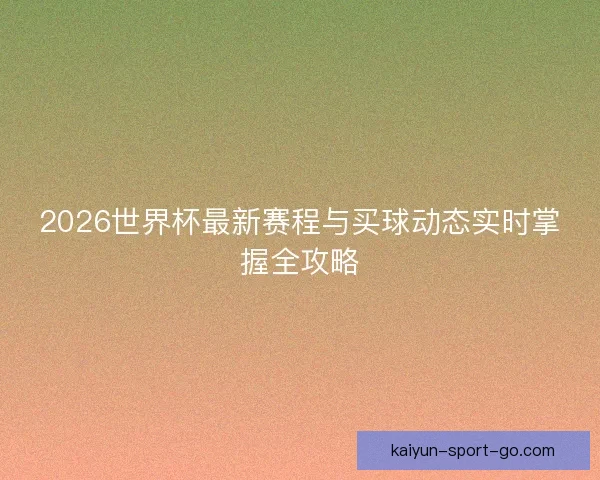 2026世界杯最新赛程与买球动态实时掌握全攻略