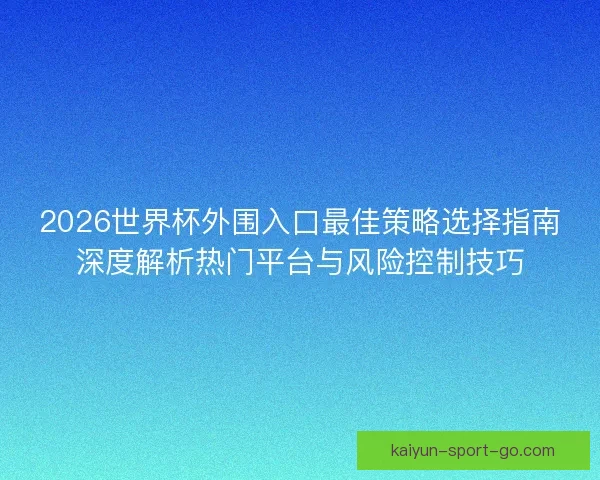2026世界杯外围入口最佳策略选择指南深度解析热门平台与风险控制技巧