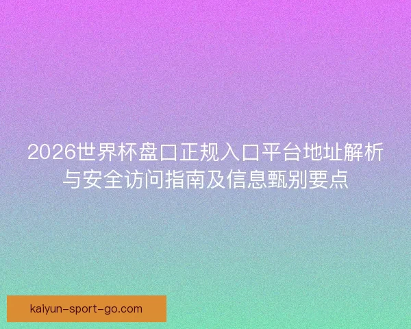 2026世界杯盘口正规入口平台地址解析与安全访问指南及信息甄别要点
