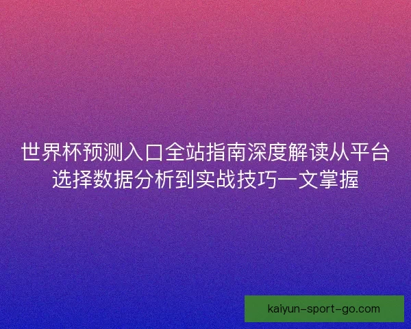 世界杯预测入口全站指南深度解读从平台选择数据分析到实战技巧一文掌握