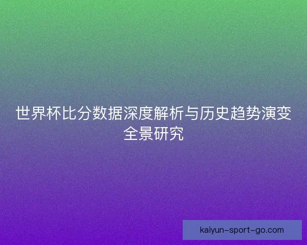 世界杯比分数据深度解析与历史趋势演变全景研究 世界杯比分数据深度解析与历史趋势演变全景研究