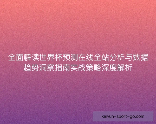 全面解读世界杯预测在线全站分析与数据趋势洞察指南实战策略深度解析 全面解读世界杯预测在线全站分析与数据趋势洞察指南实战策略深度解析