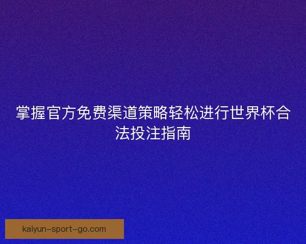 掌握官方免费渠道策略轻松进行世界杯合法投注指南 掌握官方免费渠道策略轻松进行世界杯合法投注指南