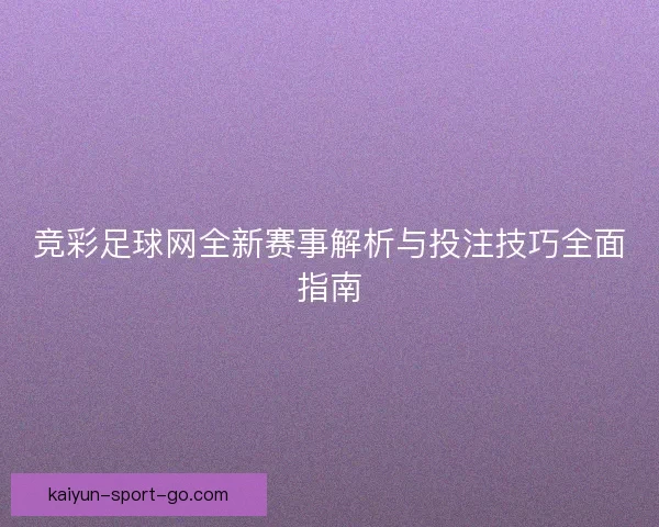 竞彩足球网全新赛事解析与投注技巧全面指南 竞彩足球网全新赛事解析与投注技巧全面指南