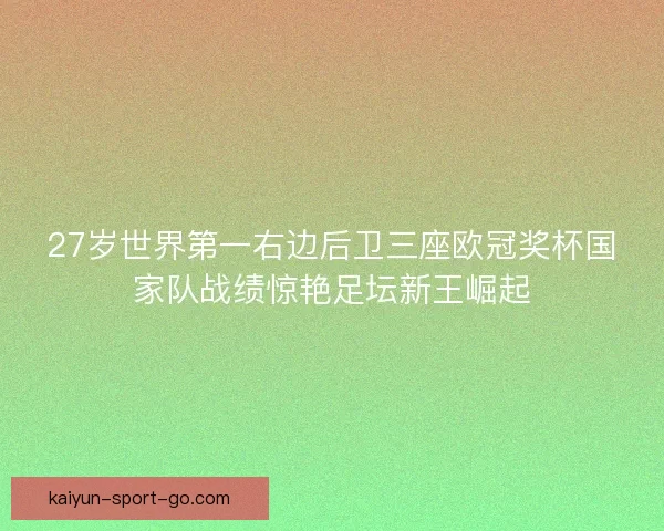 27岁世界第一右边后卫三座欧冠奖杯国家队战绩惊艳足坛新王崛起