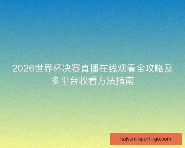 2026世界杯决赛直播在线观看全攻略及多平台收看方法指南 2026世界杯决赛直播在线观看全攻略及多平台收看方法指南