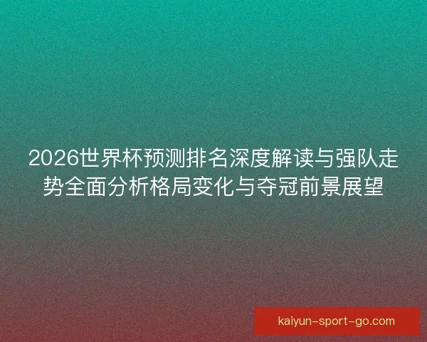 2026世界杯预测排名深度解读与强队走势全面分析格局变化与夺冠前景展望