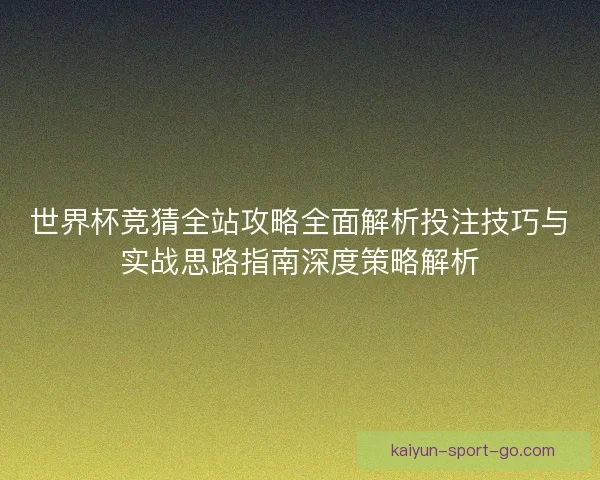 世界杯竞猜全站攻略全面解析投注技巧与实战思路指南深度策略解析