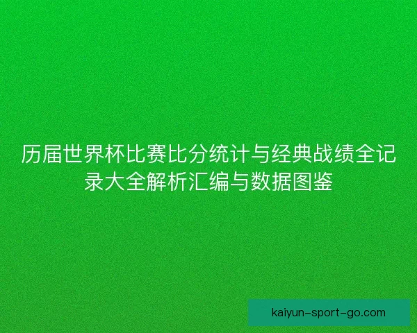历届世界杯比赛比分统计与经典战绩全记录大全解析汇编与数据图鉴