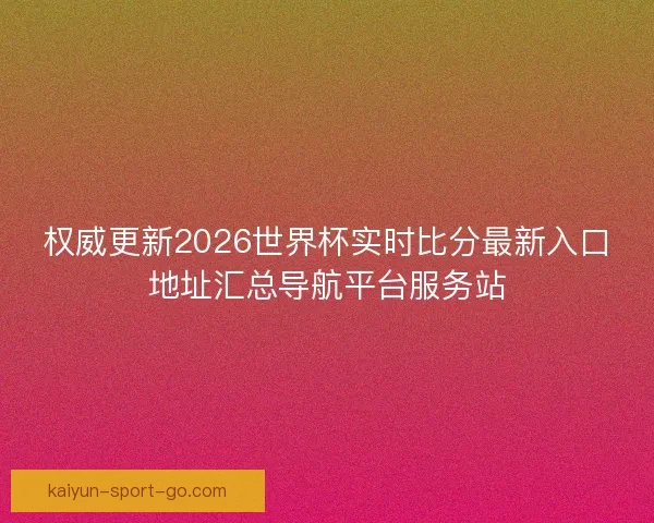 权威更新2026世界杯实时比分最新入口地址汇总导航平台服务站