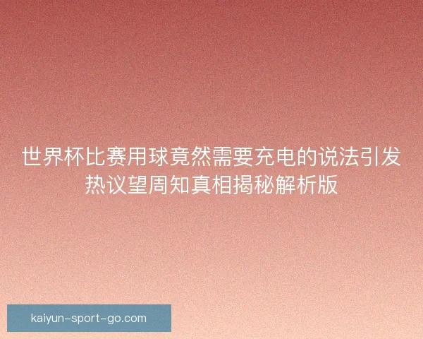 世界杯比赛用球竟然需要充电的说法引发热议望周知真相揭秘解析版 世界杯比赛用球竟然需要充电的说法引发热议望周知真相揭秘解析版