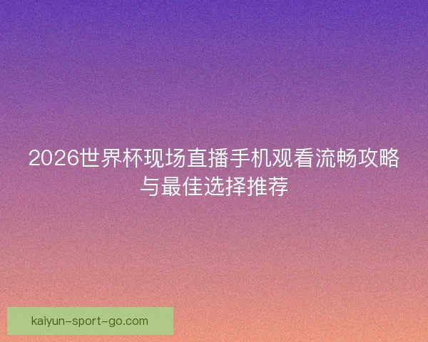 2026世界杯现场直播手机观看流畅攻略与最佳选择推荐 2026世界杯现场直播手机观看流畅攻略与最佳选择推荐