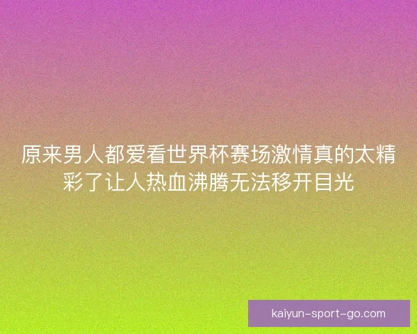 原来男人都爱看世界杯赛场激情真的太精彩了让人热血沸腾无法移开目光