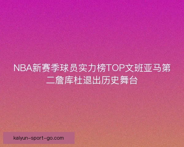 NBA新赛季球员实力榜TOP文班亚马第二詹库杜退出历史舞台 NBA新赛季球员实力榜TOP文班亚马第二詹库杜退出历史舞台