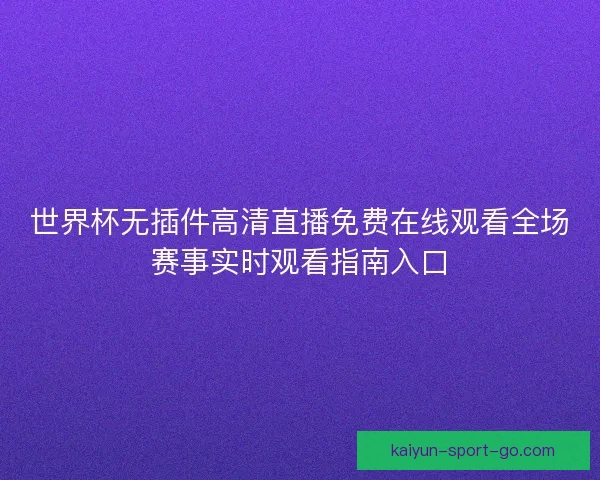 世界杯无插件高清直播免费在线观看全场赛事实时观看指南入口