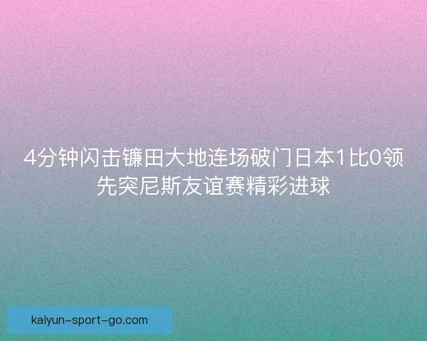 4分钟闪击镰田大地连场破门日本1比0领先突尼斯友谊赛精彩进球