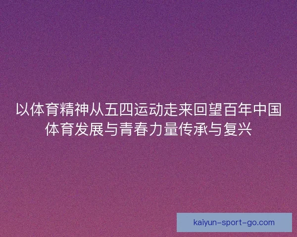 以体育精神从五四运动走来回望百年中国体育发展与青春力量传承与复兴 以体育精神从五四运动走来回望百年中国体育发展与青春力量传承与复兴