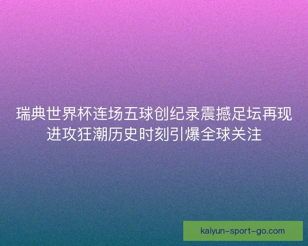 瑞典世界杯连场五球创纪录震撼足坛再现进攻狂潮历史时刻引爆全球关注